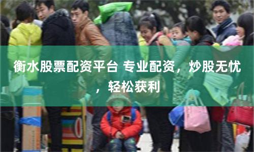 衡水股票配資平臺 專業配資，炒股無憂，輕松獲利